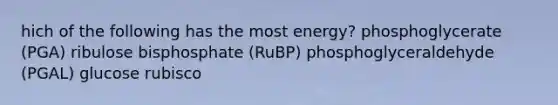 hich of the following has the most energy?​ ​phosphoglycerate (PGA) ​ribulose bisphosphate (RuBP) ​phosphoglyceraldehyde (PGAL) ​glucose rubisco​