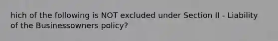 hich of the following is NOT excluded under Section II - Liability of the Businessowners policy?