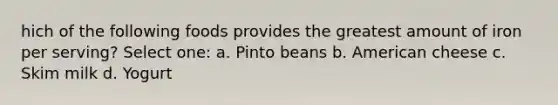 hich of the following foods provides the greatest amount of iron per serving? Select one: a. Pinto beans b. American cheese c. Skim milk d. Yogurt