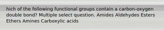 hich of the following functional groups contain a carbon-oxygen double bond? Multiple select question. Amides Aldehydes Esters Ethers Amines Carboxylic acids