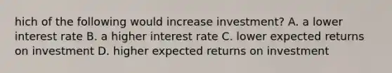 hich of the following would increase investment? A. a lower interest rate B. a higher interest rate C. lower expected returns on investment D. higher expected returns on investment