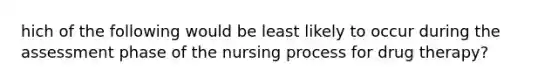 hich of the following would be least likely to occur during the assessment phase of the nursing process for drug therapy?