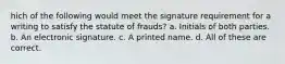 hich of the following would meet the signature requirement for a writing to satisfy the statute of frauds? a. Initials of both parties. b. An electronic signature. c. A printed name. d. All of these are correct.