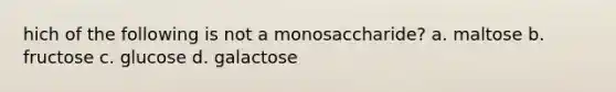 hich of the following is not a monosaccharide? a. maltose b. fructose c. glucose d. galactose