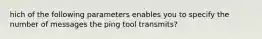 hich of the following parameters enables you to specify the number of messages the ping tool transmits?