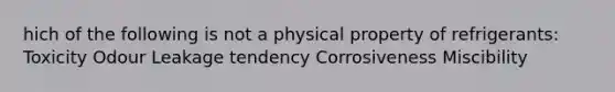 hich of the following is not a physical property of refrigerants: Toxicity Odour Leakage tendency Corrosiveness Miscibility