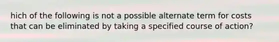 hich of the following is not a possible alternate term for costs that can be eliminated by taking a specified course of action?