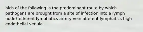 hich of the following is the predominant route by which pathogens are brought from a site of infection into a lymph node? efferent lymphatics artery vein afferent lymphatics high endothelial venule.