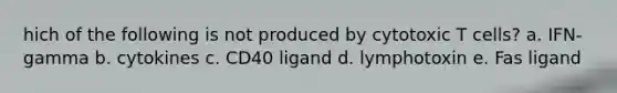 hich of the following is not produced by cytotoxic T cells? a. IFN-gamma b. cytokines c. CD40 ligand d. lymphotoxin e. Fas ligand