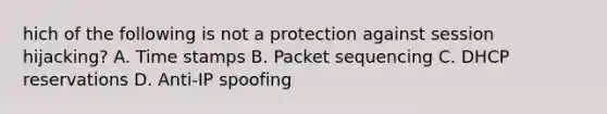 hich of the following is not a protection against session hijacking? A. Time stamps B. Packet sequencing C. DHCP reservations D. Anti-IP spoofing