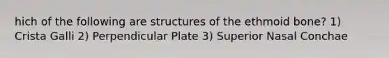 hich of the following are structures of the ethmoid bone? 1) Crista Galli 2) Perpendicular Plate 3) Superior Nasal Conchae