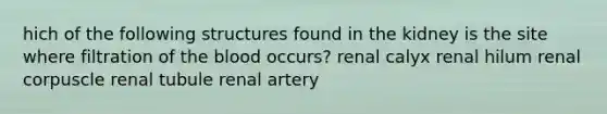 hich of the following structures found in the kidney is the site where filtration of <a href='https://www.questionai.com/knowledge/k7oXMfj7lk-the-blood' class='anchor-knowledge'>the blood</a> occurs? renal calyx renal hilum renal corpuscle renal tubule renal artery