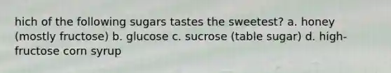 hich of the following sugars tastes the sweetest? a. honey (mostly fructose) b. glucose c. sucrose (table sugar) d. high-fructose corn syrup