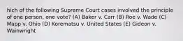 hich of the following Supreme Court cases involved the principle of one person, one vote? (A) Baker v. Carr (B) Roe v. Wade (C) Mapp v. Ohio (D) Korematsu v. United States (E) Gideon v. Wainwright