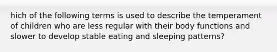 hich of the following terms is used to describe the temperament of children who are less regular with their body functions and slower to develop stable eating and sleeping patterns?