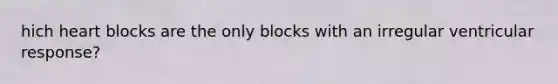 hich heart blocks are the only blocks with an irregular ventricular response?