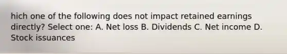 hich one of the following does not impact retained earnings directly? Select one: A. Net loss B. Dividends C. Net income D. Stock issuances