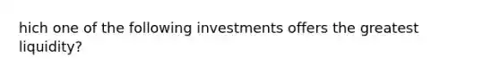 hich one of the following investments offers the greatest liquidity?