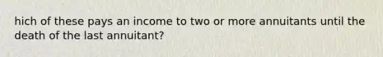 hich of these pays an income to two or more annuitants until the death of the last annuitant?