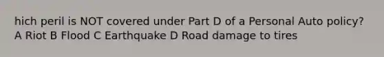 hich peril is NOT covered under Part D of a Personal Auto policy? A Riot B Flood C Earthquake D Road damage to tires