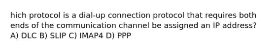 hich protocol is a dial-up connection protocol that requires both ends of the communication channel be assigned an IP address? A) DLC B) SLIP C) IMAP4 D) PPP