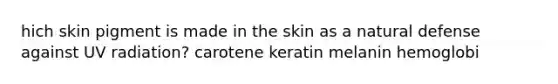 hich skin pigment is made in the skin as a natural defense against UV radiation? carotene keratin melanin hemoglobi