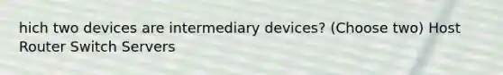 hich two devices are intermediary devices? (Choose two) Host Router Switch Servers