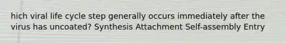 hich viral life cycle step generally occurs immediately after the virus has uncoated? Synthesis Attachment Self-assembly Entry