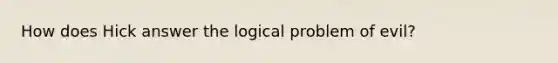 How does Hick answer the logical problem of evil?