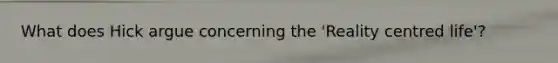 What does Hick argue concerning the 'Reality centred life'?