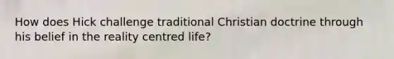 How does Hick challenge traditional Christian doctrine through his belief in the reality centred life?