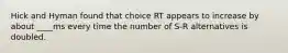 Hick and Hyman found that choice RT appears to increase by about ____ms every time the number of S-R alternatives is doubled.