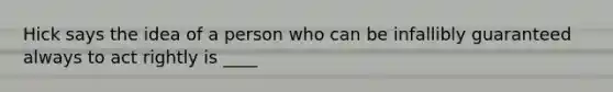 Hick says the idea of a person who can be infallibly guaranteed always to act rightly is ____