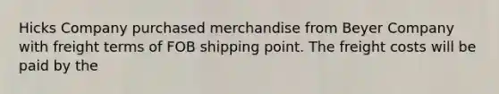 Hicks Company purchased merchandise from Beyer Company with freight terms of FOB shipping point. The freight costs will be paid by the