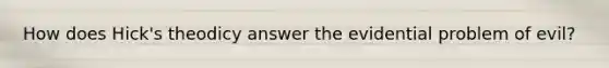 How does Hick's theodicy answer the evidential problem of evil?