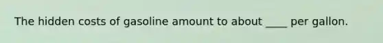 The hidden costs of gasoline amount to about ____ per gallon.