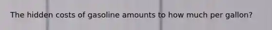 The hidden costs of gasoline amounts to how much per gallon?
