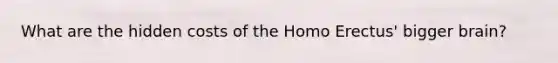 What are the hidden costs of the <a href='https://www.questionai.com/knowledge/kI1ONx7LAC-homo-erectus' class='anchor-knowledge'>homo erectus</a>' bigger brain?