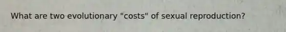 What are two evolutionary "costs" of sexual reproduction?