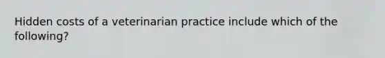 Hidden costs of a veterinarian practice include which of the following?