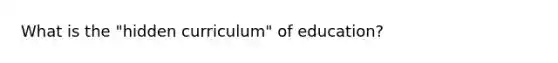 What is the "hidden curriculum" of education?