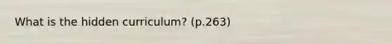 What is the hidden curriculum? (p.263)