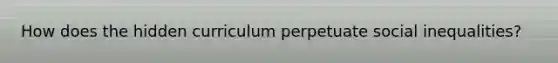 How does the hidden curriculum perpetuate social inequalities?