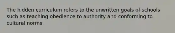 The hidden curriculum refers to the unwritten goals of schools such as teaching obedience to authority and conforming to cultural norms.