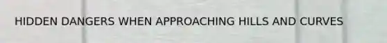 HIDDEN DANGERS WHEN APPROACHING HILLS AND CURVES