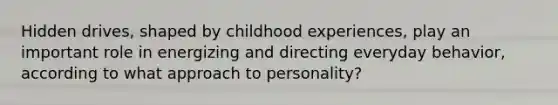 Hidden drives, shaped by childhood experiences, play an important role in energizing and directing everyday behavior, according to what approach to personality?