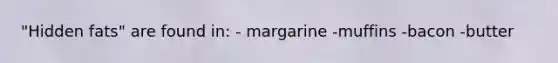"Hidden fats" are found in: - margarine -muffins -bacon -butter