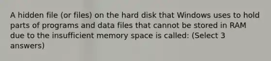 A hidden file (or files) on the hard disk that Windows uses to hold parts of programs and data files that cannot be stored in RAM due to the insufficient memory space is called: (Select 3 answers)