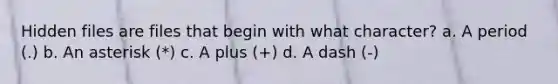 Hidden files are files that begin with what character? a. A period (.) b. An asterisk (*) c. A plus (+) d. A dash (-)