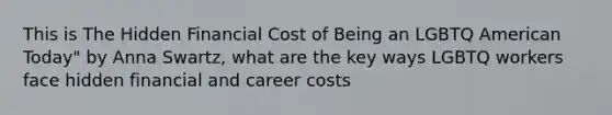 This is The Hidden Financial Cost of Being an LGBTQ American Today" by Anna Swartz, what are the key ways LGBTQ workers face hidden financial and career costs